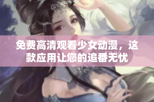 免费高清观看少女动漫，这款应用让您的追番无忧