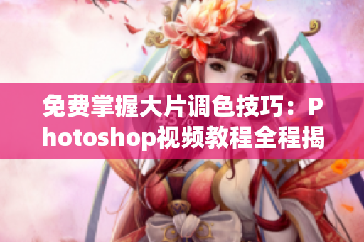 免费掌握大片调色技巧：Photoshop视频教程全程揭秘