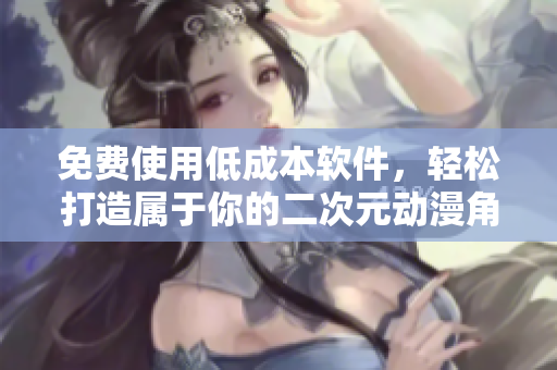 免费使用低成本软件，轻松打造属于你的二次元动漫角色