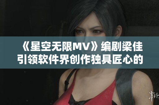 《星空无限MV》编剧梁佳引领软件界创作独具匠心的新篇章