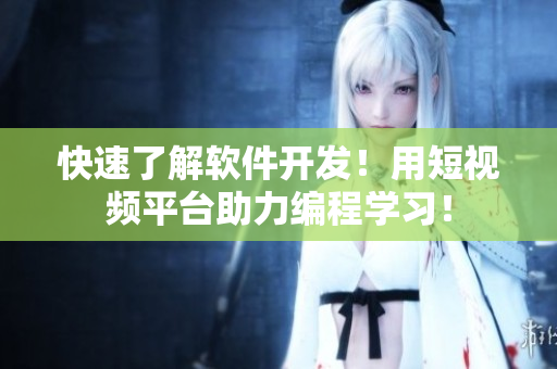 快速了解软件开发！用短视频平台助力编程学习！