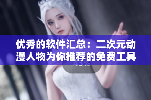 优秀的软件汇总：二次元动漫人物为你推荐的免费工具