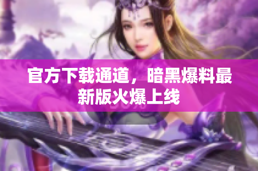 官方下载通道，暗黑爆料最新版火爆上线
