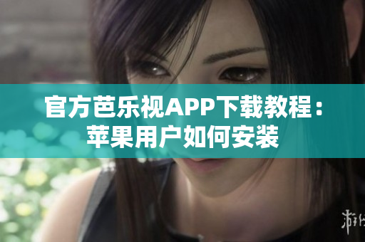 官方芭乐视APP下载教程：苹果用户如何安装