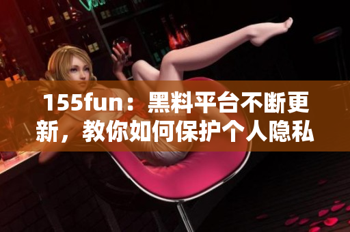 155fun：黑料平台不断更新，教你如何保护个人隐私