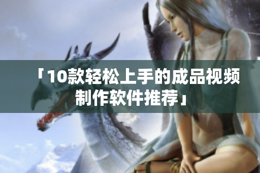 「10款轻松上手的成品视频制作软件推荐」