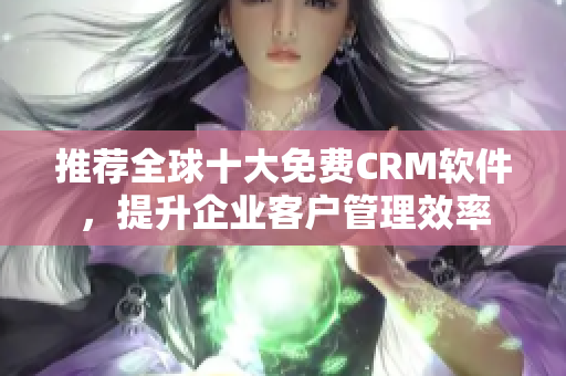 推荐全球十大免费CRM软件，提升企业客户管理效率