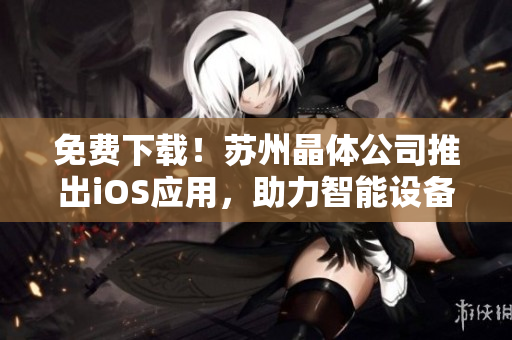 免费下载！苏州晶体公司推出iOS应用，助力智能设备控制