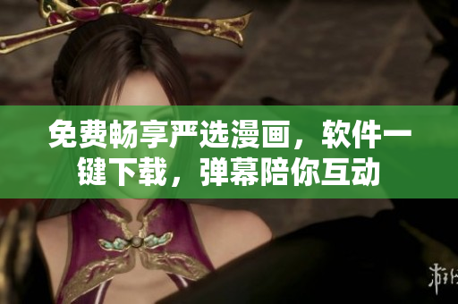 免费畅享严选漫画，软件一键下载，弹幕陪你互动