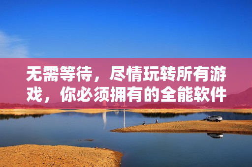 无需等待，尽情玩转所有游戏，你必须拥有的全能软件