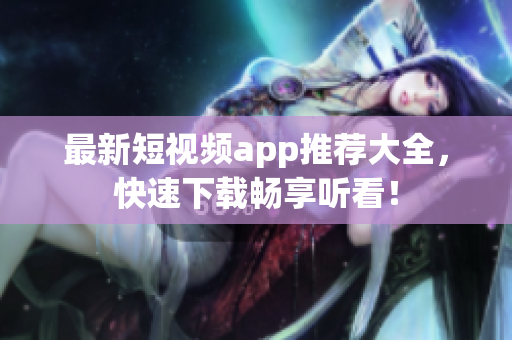 最新短视频app推荐大全，快速下载畅享听看！