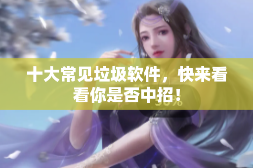 十大常见垃圾软件，快来看看你是否中招！