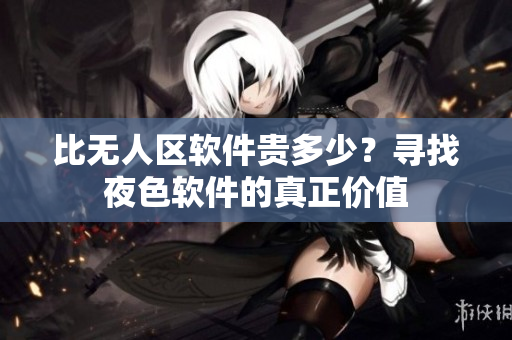 比无人区软件贵多少？寻找夜色软件的真正价值