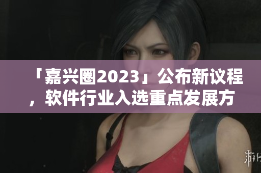 「嘉兴圈2023」公布新议程，软件行业入选重点发展方向！
