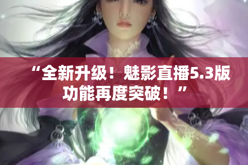 “全新升级！魅影直播5.3版功能再度突破！”