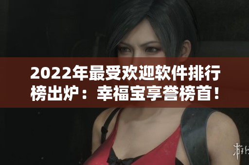 2022年最受欢迎软件排行榜出炉：幸福宝享誉榜首！