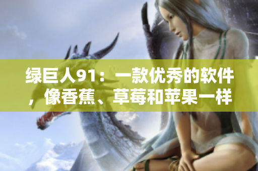 绿巨人91：一款优秀的软件，像香蕉、草莓和苹果一样丰富多彩