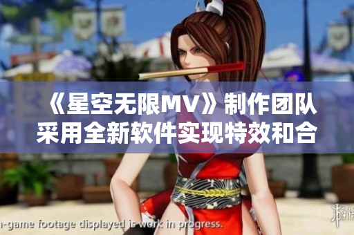 《星空无限MV》制作团队采用全新软件实现特效和合成效果