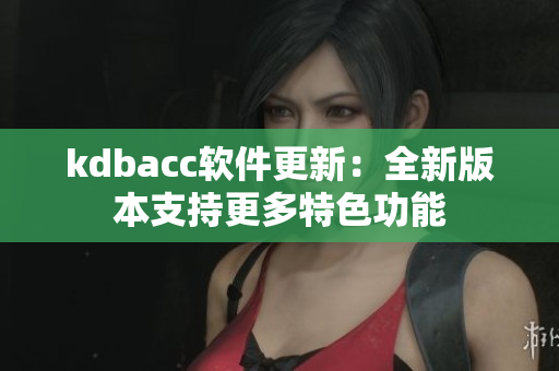 kdbacc软件更新：全新版本支持更多特色功能