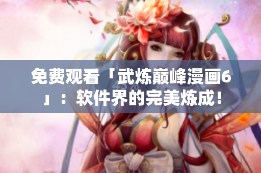 免费观看「武炼巅峰漫画6」：软件界的完美炼成！