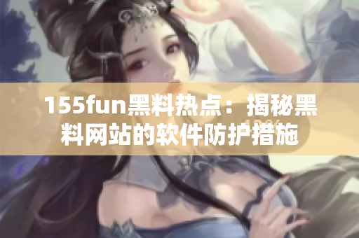 155fun黑料热点：揭秘黑料网站的软件防护措施