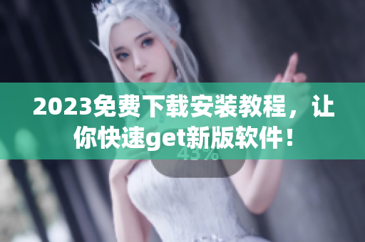 2023免费下载安装教程，让你快速get新版软件！