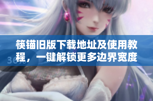 筷锚旧版下载地址及使用教程，一键解锁更多边界宽度。