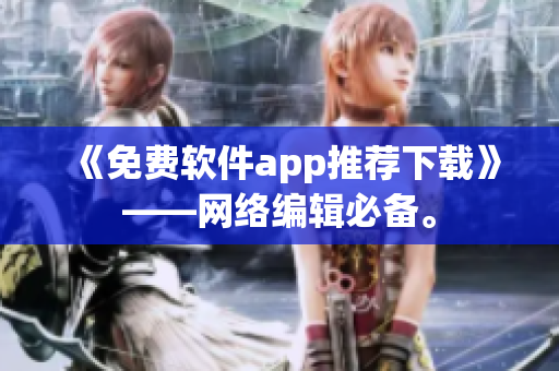 《免费软件app推荐下载》——网络编辑必备。