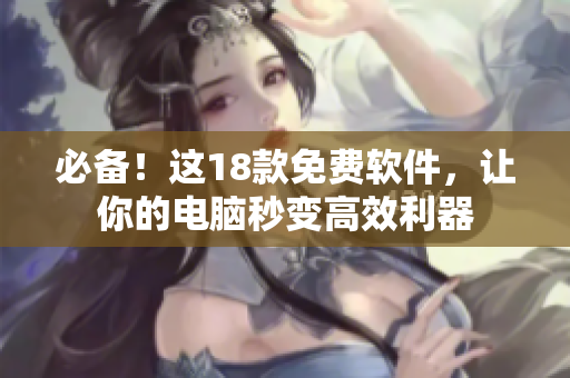 必备！这18款免费软件，让你的电脑秒变高效利器