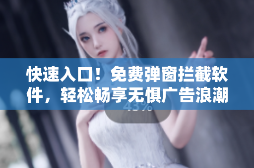 快速入口！免费弹窗拦截软件，轻松畅享无惧广告浪潮