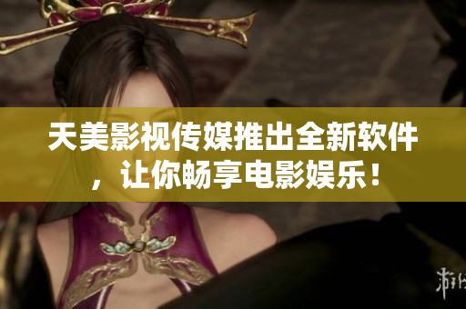 天美影视传媒推出全新软件，让你畅享电影娱乐！