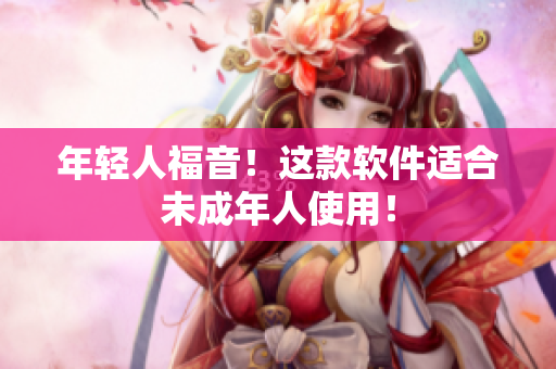 年轻人福音！这款软件适合未成年人使用！