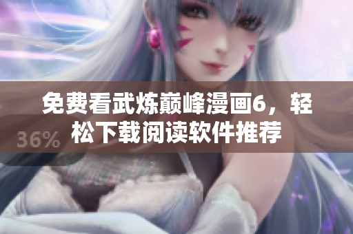 免费看武炼巅峰漫画6，轻松下载阅读软件推荐
