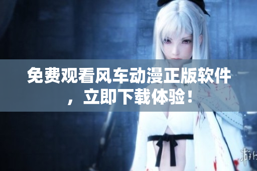 免费观看风车动漫正版软件，立即下载体验！