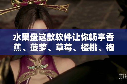 水果盘这款软件让你畅享香蕉、菠萝、草莓、樱桃、榴莲的美味实用操作