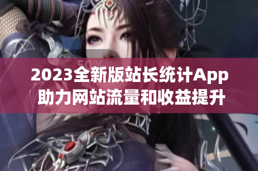 2023全新版站长统计App 助力网站流量和收益提升