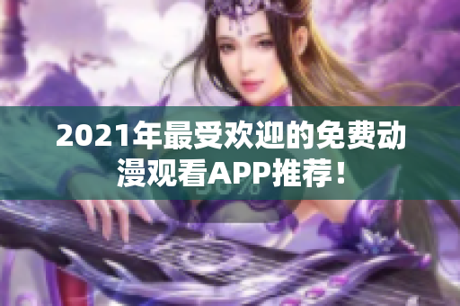 2021年最受欢迎的免费动漫观看APP推荐！