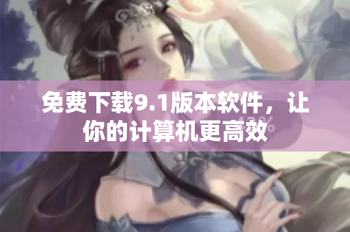 免费下载9.1版本软件，让你的计算机更高效