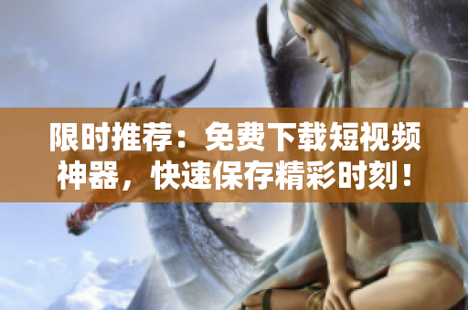 限时推荐：免费下载短视频神器，快速保存精彩时刻！