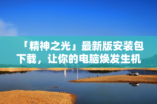 「精神之光」最新版安装包下载，让你的电脑焕发生机！
