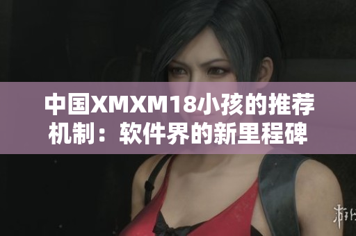 中国XMXM18小孩的推荐机制：软件界的新里程碑