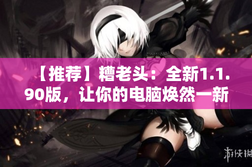 【推荐】糟老头：全新1.1.90版，让你的电脑焕然一新！