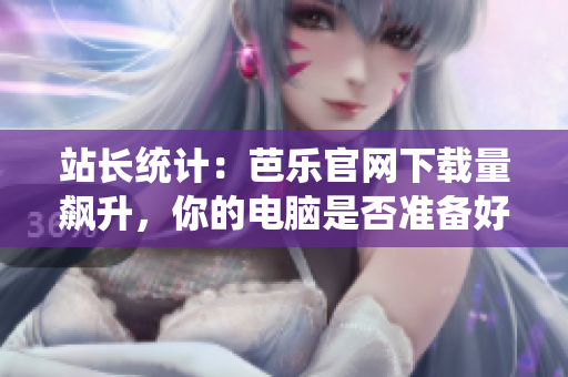 站长统计：芭乐官网下载量飙升，你的电脑是否准备好了？
