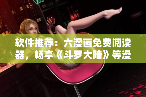 软件推荐：六漫画免费阅读器，畅享《斗罗大陆》等漫画动漫资源