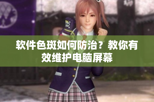 软件色斑如何防治？教你有效维护电脑屏幕