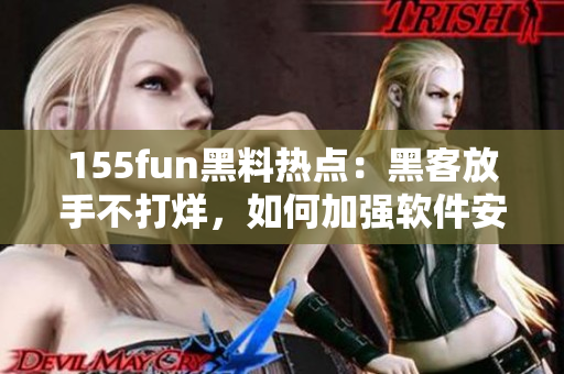 155fun黑料热点：黑客放手不打烊，如何加强软件安全