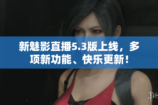 新魅影直播5.3版上线，多项新功能、快乐更新！