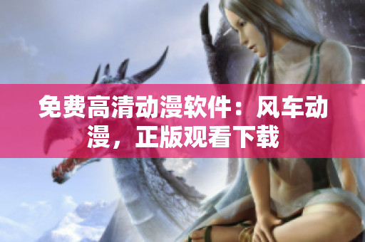 免费高清动漫软件：风车动漫，正版观看下载