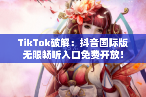 TikTok破解：抖音国际版无限畅听入口免费开放！