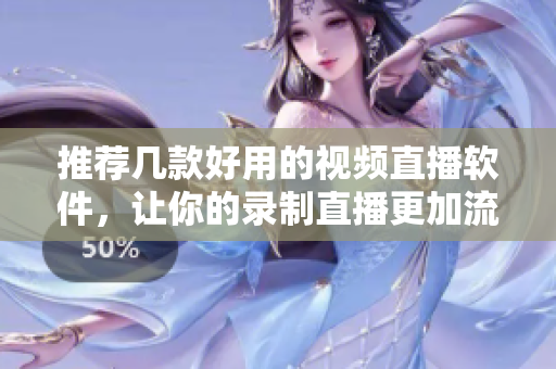推荐几款好用的视频直播软件，让你的录制直播更加流畅